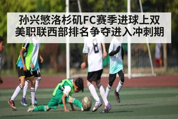 孙兴慜洛杉矶FC赛季进球上双 美职联西部排名争夺进入冲刺期